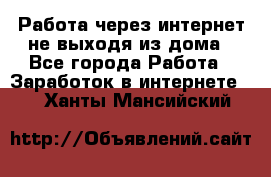 Работа через интернет не выходя из дома - Все города Работа » Заработок в интернете   . Ханты-Мансийский